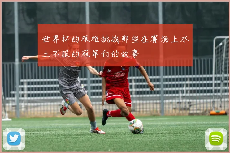 世界杯的艰难挑战那些在赛场上水土不服的冠军们的故事