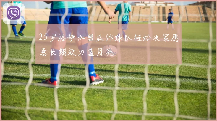 25岁格伊加盟瓜帅球队轻松决策愿意长期效力蓝月亮