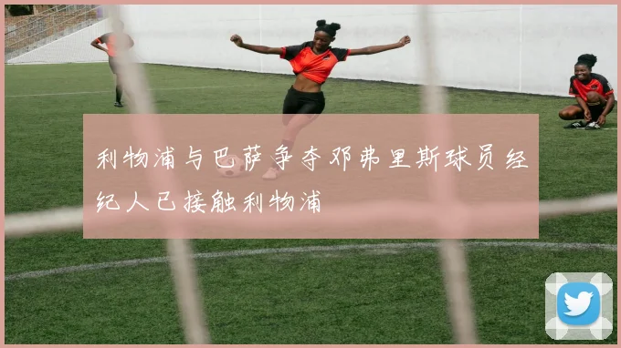 利物浦与巴萨争夺邓弗里斯球员经纪人已接触利物浦