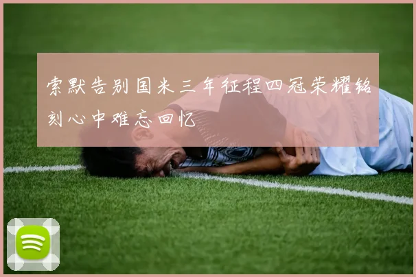 索默告别国米三年征程四冠荣耀铭刻心中难忘回忆