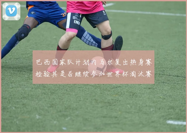 巴西国家队计划内马尔复出热身赛检验其是否继续参加世界杯淘汰赛