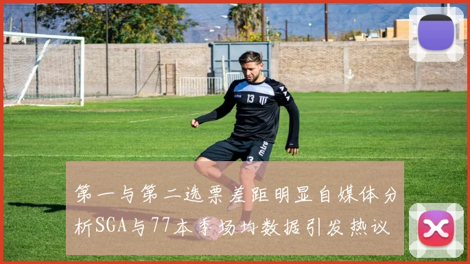第一与第二选票差距明显自媒体分析SGA与77本季场均数据引发热议