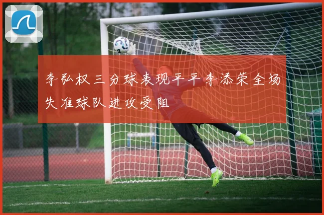 李弘权三分球表现平平李添荣全场失准球队进攻受阻