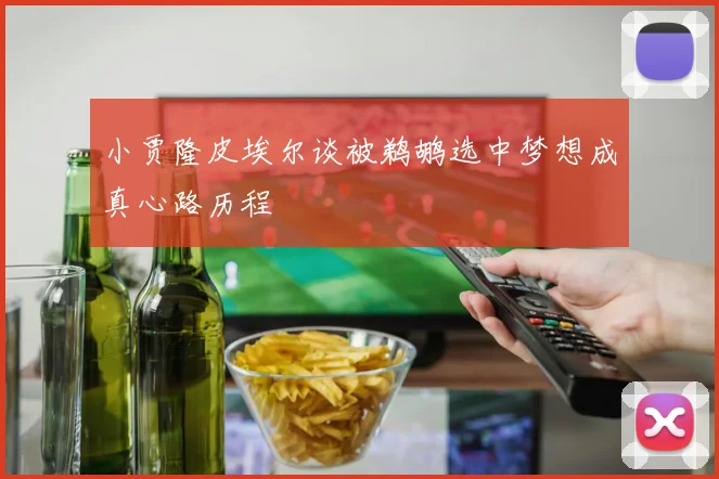 小贾隆皮埃尔谈被鹈鹕选中梦想成真心路历程