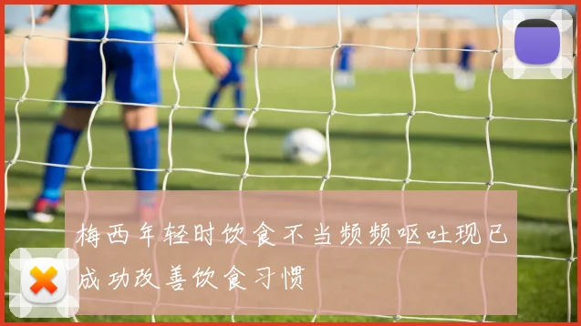 梅西年轻时饮食不当频频呕吐现已成功改善饮食习惯