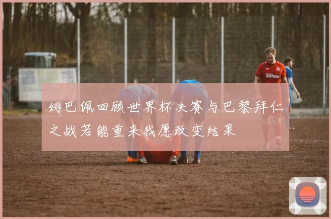 姆巴佩回顾世界杯决赛与巴黎拜仁之战若能重来我愿改变结果