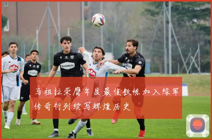 马祖拉荣膺年度最佳教练加入绿军传奇行列续写辉煌历史