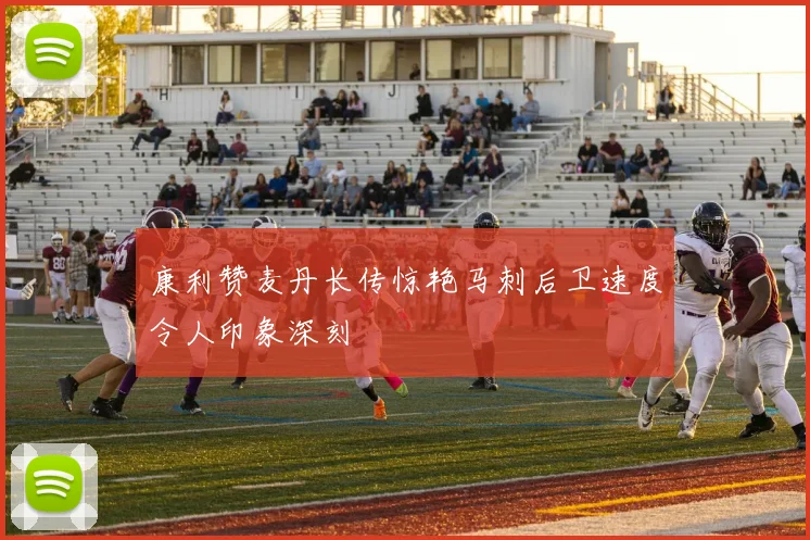 康利赞麦丹长传惊艳马刺后卫速度令人印象深刻